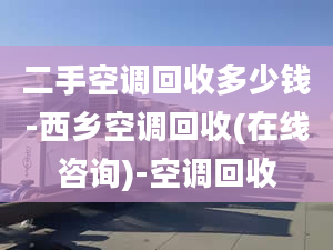 二手空调回收多少钱-西乡空调回收(在线咨询)-空调回收