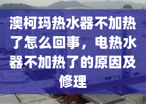 澳柯玛热水器不加热了怎么回事，电热水器不加热了的原因及修理