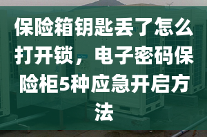 保险箱钥匙丢了怎么打开锁，电子密码保险柜5种应急开启方法