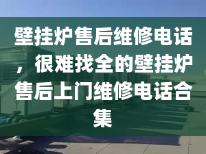 壁挂炉售后维修电话，很难找全的壁挂炉售后上门维修电话合集