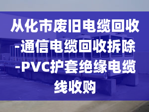 从化市废旧电缆回收-通信电缆回收拆除-PVC护套绝缘电缆线收购