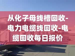 从化子母线槽回收-电力电缆线回收-电缆回收每日报价