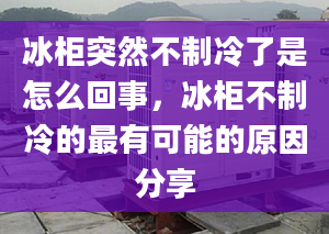 冰柜突然不制冷了是怎么回事，冰柜不制冷的最有可能的原因分享