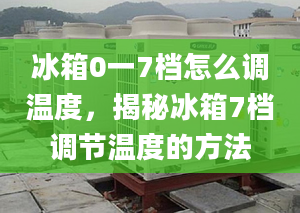 冰箱0一7档怎么调温度，揭秘冰箱7档调节温度的方法