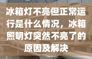 冰箱灯不亮但正常运行是什么情况，冰箱照明灯突然不亮了的原因及解决