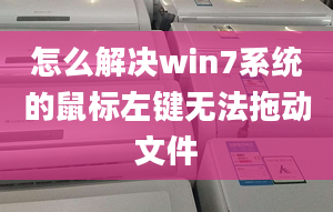 怎么解决win7系统的鼠标左键无法拖动文件