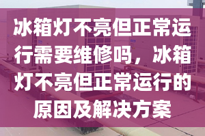 冰箱灯不亮但正常运行需要维修吗，冰箱灯不亮但正常运行的原因及解决方案