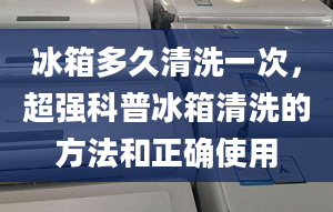 冰箱多久清洗一次，超强科普冰箱清洗的方法和正确使用