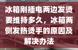 冰箱刚插电两边发烫要维持多久，冰箱两侧发热烫手的原因及解决办法