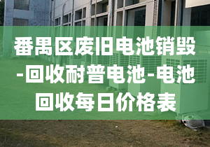 番禺区废旧电池销毁-回收耐普电池-电池回收每日价格表