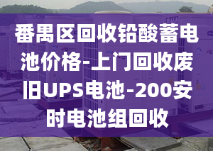 番禺区回收铅酸蓄电池价格-上门回收废旧UPS电池-200安时电池组回收