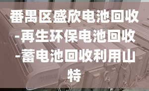 番禺区盛欣电池回收-再生环保电池回收-蓄电池回收利用山特