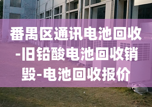 番禺区通讯电池回收-旧铅酸电池回收销毁-电池回收报价