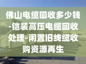 佛山电缆回收多少钱-铠装高压电缆回收处理-闲置旧线缆收购资源再生