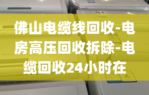 佛山电缆线回收-电房高压回收拆除-电缆回收24小时在