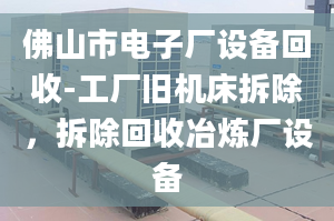 佛山市电子厂设备回收-工厂旧机床拆除，拆除回收冶炼厂设备