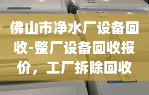 佛山市净水厂设备回收-整厂设备回收报价，工厂拆除回收