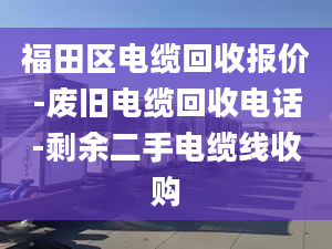 福田区电缆回收报价-废旧电缆回收电话-剩余二手电缆线收购