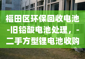 福田区环保回收电池-旧铅酸电池处理，-二手方型锂电池收购