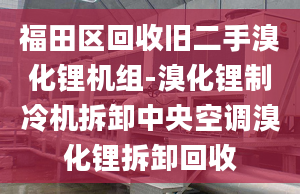 福田区回收旧二手溴化锂机组-溴化锂制冷机拆卸中央空调溴化锂拆卸回收