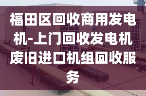 福田区回收商用发电机-上门回收发电机废旧进口机组回收服务