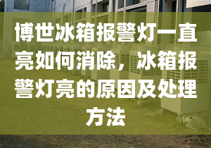 博世冰箱报警灯一直亮如何消除，冰箱报警灯亮的原因及处理方法