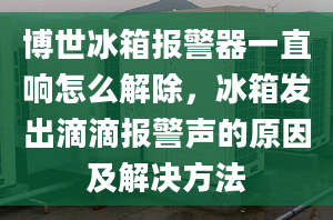 博世冰箱报警器一直响怎么解除，冰箱发出滴滴报警声的原因及解决方法