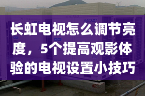 长虹电视怎么调节亮度，5个提高观影体验的电视设置小技巧