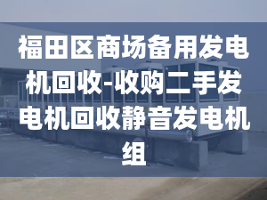 福田区商场备用发电机回收-收购二手发电机回收静音发电机组