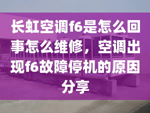 长虹空调f6是怎么回事怎么维修，空调出现f6故障停机的原因分享