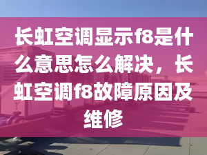 长虹空调显示f8是什么意思怎么解决，长虹空调f8故障原因及维修