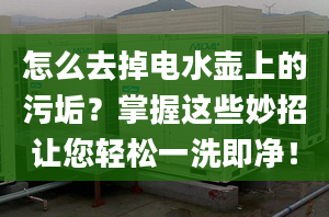 怎么去掉电水壶上的污垢？掌握这些妙招让您轻松一洗即净！