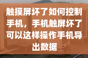 触摸屏坏了如何控制手机，手机触屏坏了可以这样操作手机导出数据