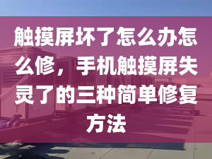 触摸屏坏了怎么办怎么修，手机触摸屏失灵了的三种简单修复方法