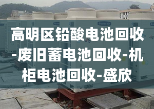 高明区铅酸电池回收-废旧蓄电池回收-机柜电池回收-盛欣