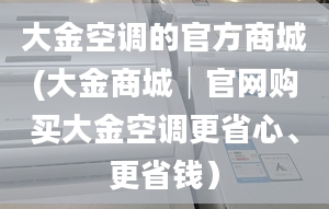 大金空调的官方商城(大金商城│官网购买大金空调更省心、更省钱）