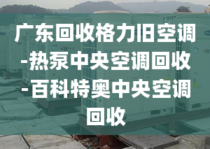 广东回收格力旧空调-热泵中央空调回收-百科特奥中央空调回收