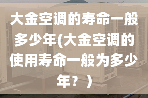 大金空调的寿命一般多少年(大金空调的使用寿命一般为多少年？）