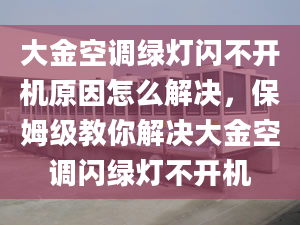 大金空调绿灯闪不开机原因怎么解决，保姆级教你解决大金空调闪绿灯不开机