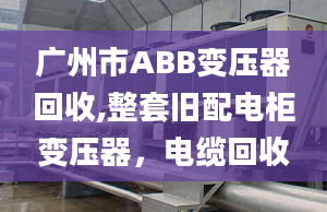 广州市ABB变压器回收,整套旧配电柜变压器，电缆回收