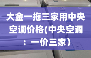 大金一拖三家用中央空调价格(中央空调：一价三家）