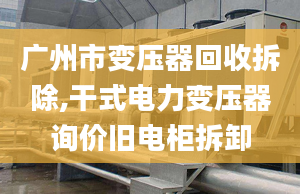 广州市变压器回收拆除,干式电力变压器询价旧电柜拆卸