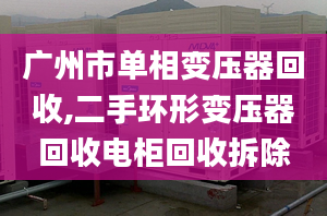 广州市单相变压器回收,二手环形变压器回收电柜回收拆除