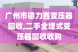 广州市德力西变压器回收,二手全埋式变压器回收收购