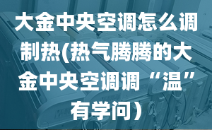 大金中央空调怎么调制热(热气腾腾的大金中央空调调“温”有学问）