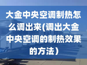 大金中央空调制热怎么调出来(调出大金中央空调的制热效果的方法）