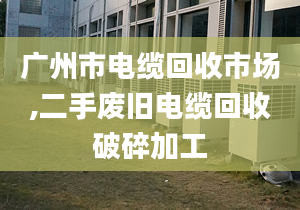 广州市电缆回收市场,二手废旧电缆回收破碎加工