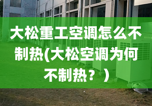 大松重工空调怎么不制热(大松空调为何不制热？）