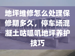 地坪维修怎么处理保修期多久，停车场混凝土咕呱叽地坪养护技巧