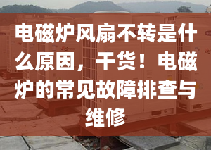 电磁炉风扇不转是什么原因，干货！电磁炉的常见故障排查与维修